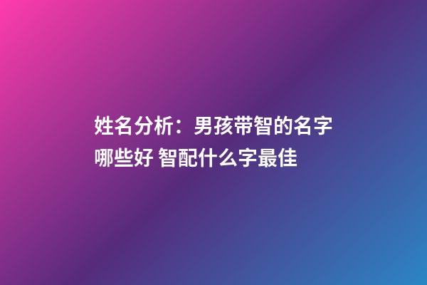 姓名分析：男孩带智的名字哪些好 智配什么字最佳